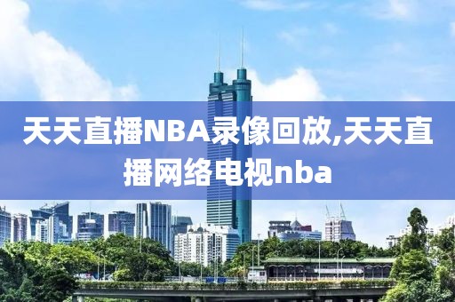 天天直播NBA录像回放,天天直播网络电视nba