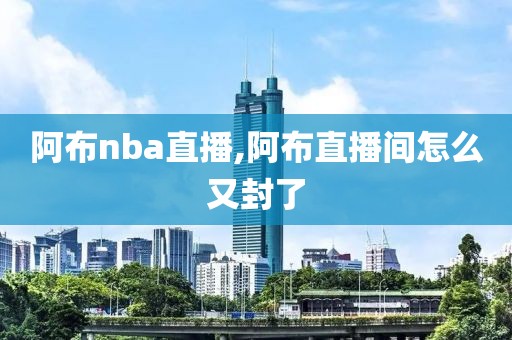 阿布nba直播,阿布直播间怎么又封了