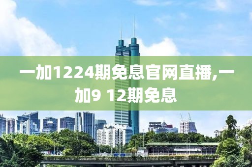 一加1224期免息官网直播,一加9 12期免息