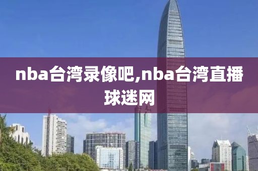 nba台湾录像吧,nba台湾直播球迷网