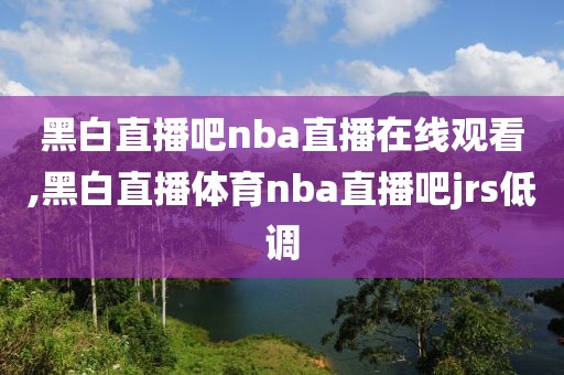 黑白直播吧nba直播在线观看,黑白直播体育nba直播吧jrs低调