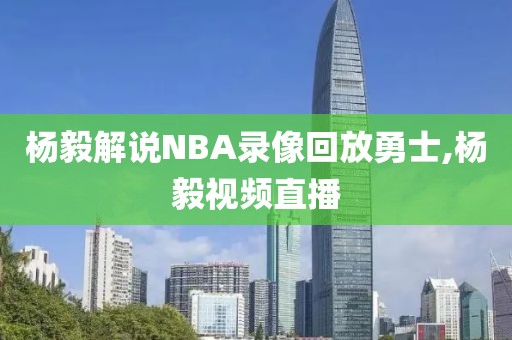 杨毅解说NBA录像回放勇士,杨毅视频直播