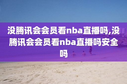 没腾讯会会员看nba直播吗,没腾讯会会员看nba直播吗安全吗