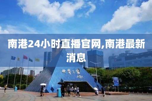 南港24小时直播官网,南港最新消息