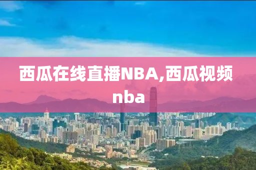 西瓜在线直播NBA,西瓜视频 nba