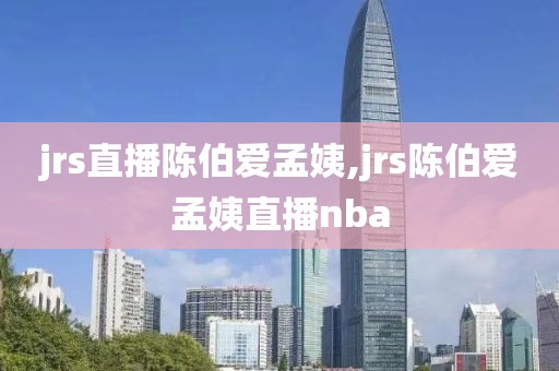 jrs直播陈伯爱孟姨,jrs陈伯爱孟姨直播nba