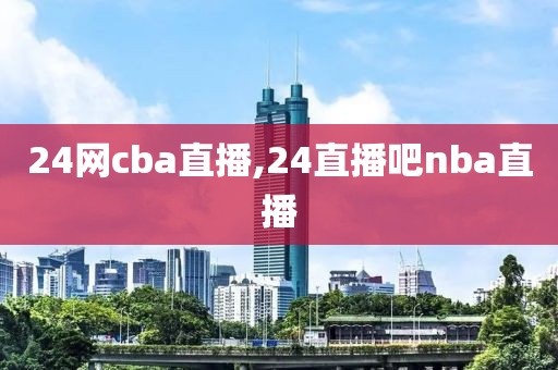 24网cba直播,24直播吧nba直播