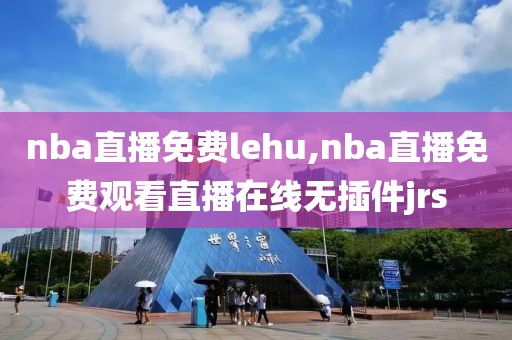 nba直播免费lehu,nba直播免费观看直播在线无插件jrs