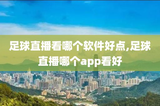 足球直播看哪个软件好点,足球直播哪个app看好