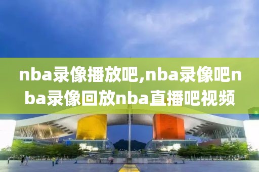 nba录像播放吧,nba录像吧nba录像回放nba直播吧视频