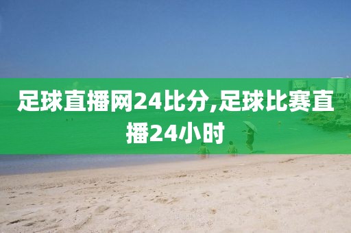 足球直播网24比分,足球比赛直播24小时