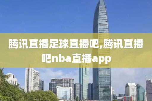 腾讯直播足球直播吧,腾讯直播吧nba直播app