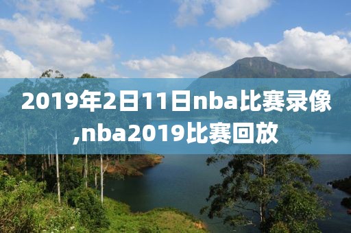 2019年2日11日nba比赛录像,nba2019比赛回放