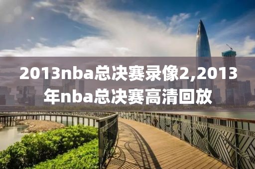 2013nba总决赛录像2,2013年nba总决赛高清回放