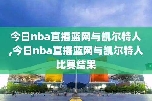 今日nba直播篮网与凯尔特人,今日nba直播篮网与凯尔特人比赛结果