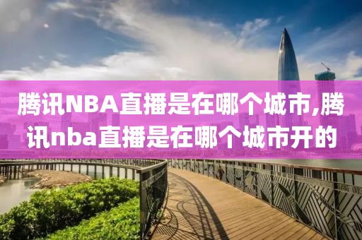 腾讯NBA直播是在哪个城市,腾讯nba直播是在哪个城市开的