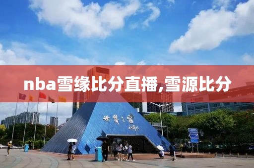 nba雪缘比分直播,雪源比分