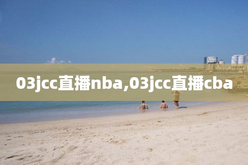 03jcc直播nba,03jcc直播cba
