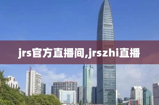 jrs官方直播间,jrszhi直播