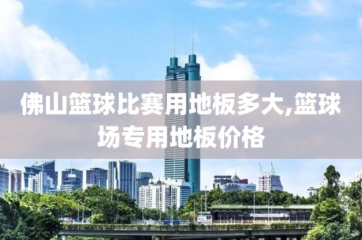 佛山篮球比赛用地板多大,篮球场专用地板价格