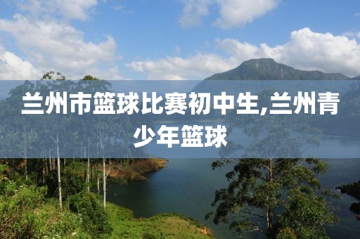 兰州市篮球比赛初中生,兰州青少年篮球