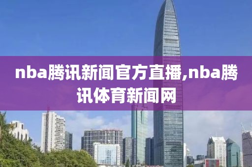 nba腾讯新闻官方直播,nba腾讯体育新闻网