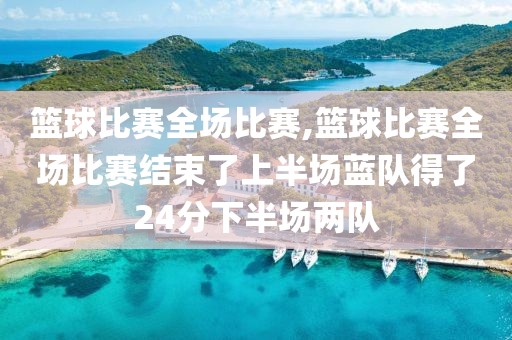 篮球比赛全场比赛,篮球比赛全场比赛结束了上半场蓝队得了24分下半场两队