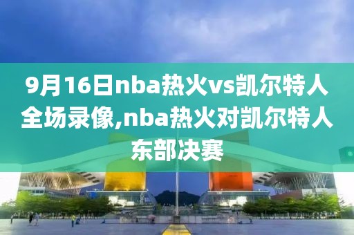 9月16日nba热火vs凯尔特人全场录像,nba热火对凯尔特人东部决赛