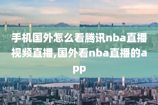 手机国外怎么看腾讯nba直播视频直播,国外看nba直播的app