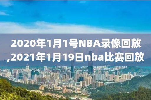 2020年1月1号NBA录像回放,2021年1月19日nba比赛回放