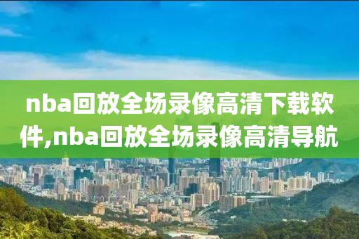 nba回放全场录像高清下载软件,nba回放全场录像高清导航