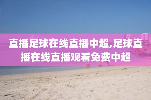 直播足球在线直播中超,足球直播在线直播观看免费中超