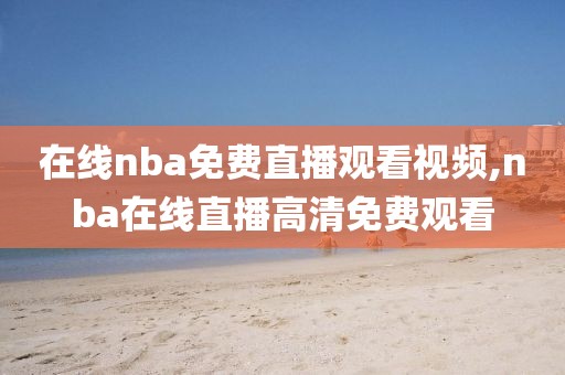 在线nba免费直播观看视频,nba在线直播高清免费观看