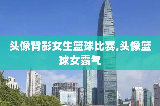 头像背影女生篮球比赛,头像篮球女霸气