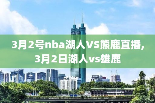 3月2号nba湖人VS熊鹿直播,3月2日湖人vs雄鹿