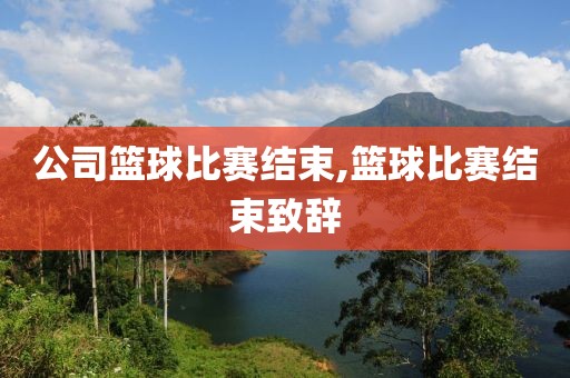 公司篮球比赛结束,篮球比赛结束致辞