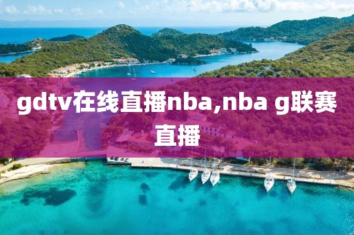 gdtv在线直播nba,nba g联赛直播