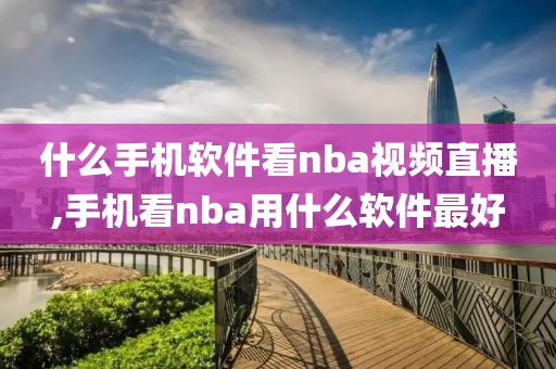 什么手机软件看nba视频直播,手机看nba用什么软件最好