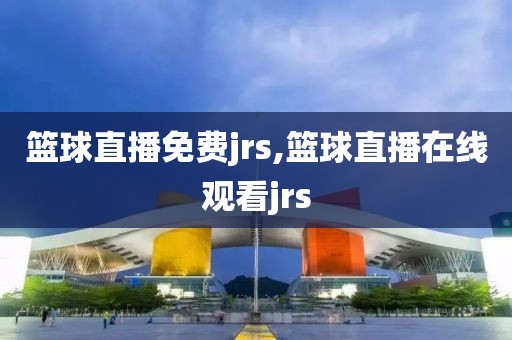 篮球直播免费jrs,篮球直播在线观看jrs