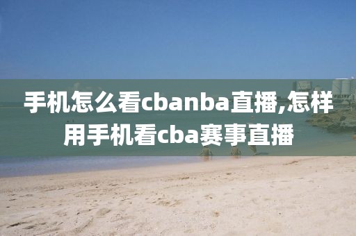 手机怎么看cbanba直播,怎样用手机看cba赛事直播