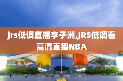 jrs低调直播李子洲,JRS低调看高清直播NBA