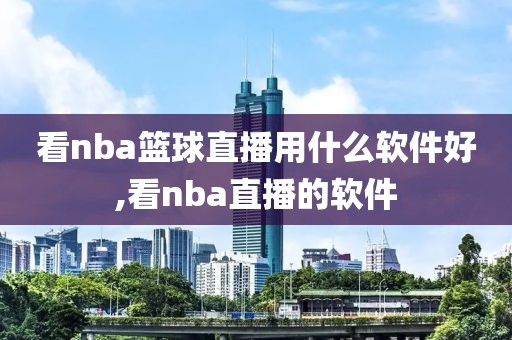 看nba篮球直播用什么软件好,看nba直播的软件