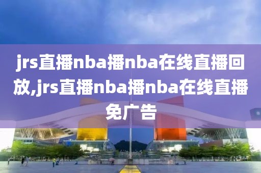 jrs直播nba播nba在线直播回放,jrs直播nba播nba在线直播免广告