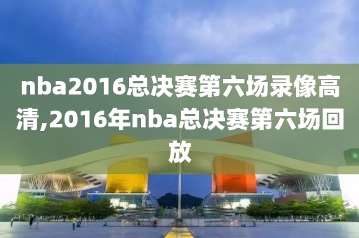 nba2016总决赛第六场录像高清,2016年nba总决赛第六场回放