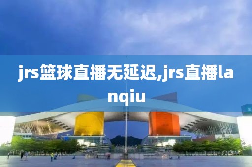 jrs篮球直播无延迟,jrs直播lanqiu