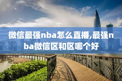 微信最强nba怎么直播,最强nba微信区和区哪个好