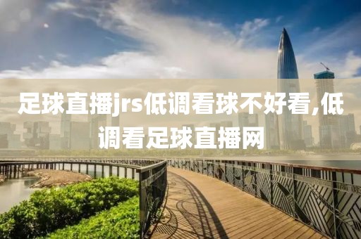 足球直播jrs低调看球不好看,低调看足球直播网