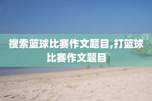 搜索篮球比赛作文题目,打篮球比赛作文题目