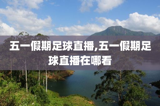 五一假期足球直播,五一假期足球直播在哪看