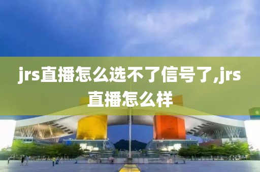 jrs直播怎么选不了信号了,jrs直播怎么样